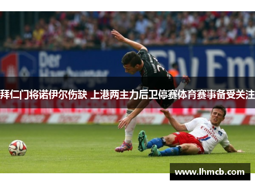 拜仁门将诺伊尔伤缺 上港两主力后卫停赛体育赛事备受关注